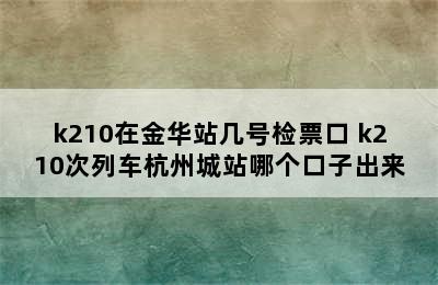 k210在金华站几号检票口 k210次列车杭州城站哪个口子出来